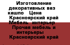 Изготовление декоративных ваз,  кашпо › Цена ­ 1 700 - Красноярский край Мебель, интерьер » Прочая мебель и интерьеры   . Красноярский край